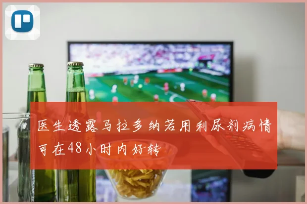 医生透露马拉多纳若用利尿剂病情可在48小时内好转