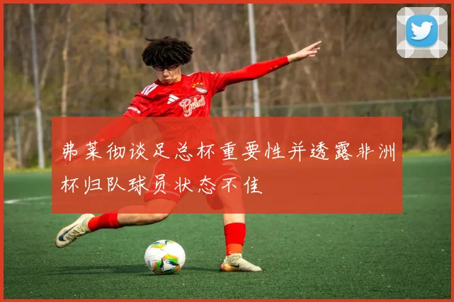 弗莱彻谈足总杯重要性并透露非洲杯归队球员状态不佳