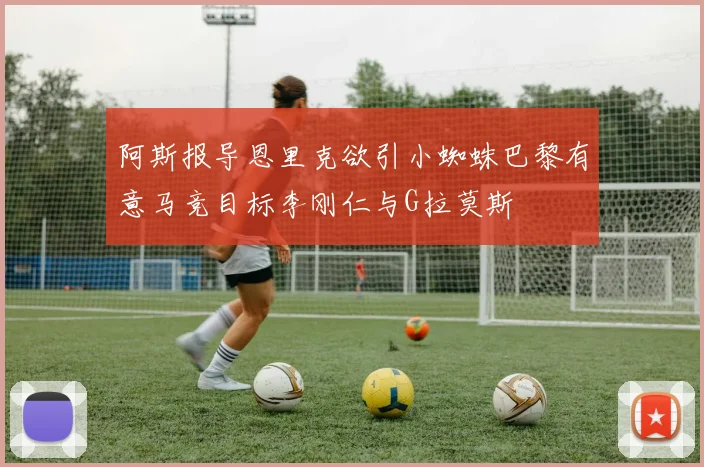 阿斯报导恩里克欲引小蜘蛛巴黎有意马竞目标李刚仁与G拉莫斯