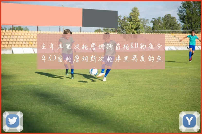 去年库里次轮詹姆斯首轮KD钓鱼今年KD首轮詹姆斯次轮库里再度钓鱼的奇妙对比