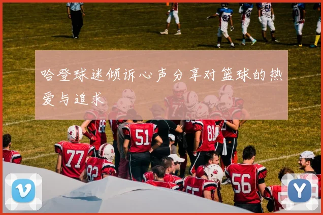 哈登球迷倾诉心声分享对篮球的热爱与追求