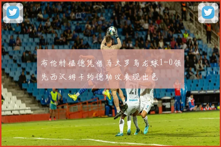 布伦特福德凭借马夫罗乌龙球1-0领先西汉姆卡约德助攻表现出色