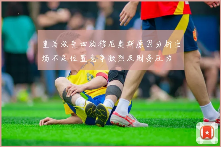 皇马放弃回购穆尼奥斯原因分析出场不足位置竞争激烈及财务压力