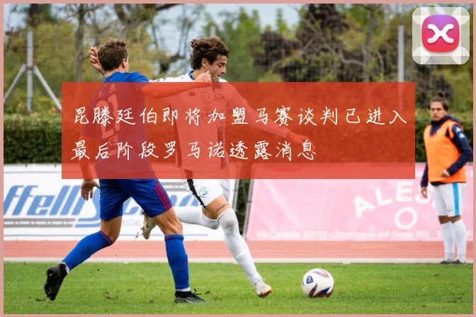 昆滕廷伯即将加盟马赛谈判已进入最后阶段罗马诺透露消息