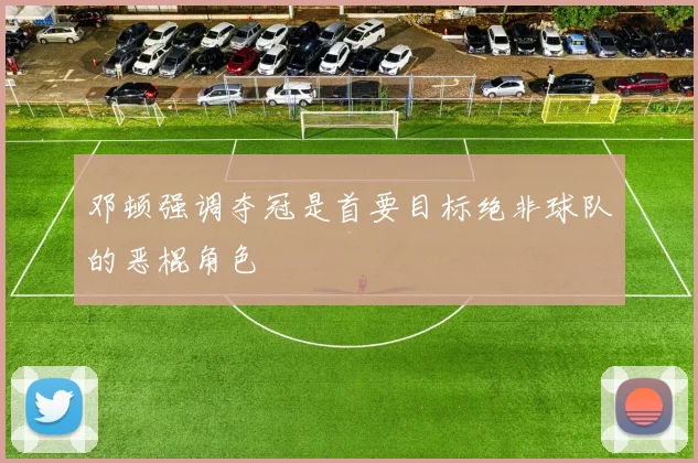 邓顿强调夺冠是首要目标绝非球队的恶棍角色