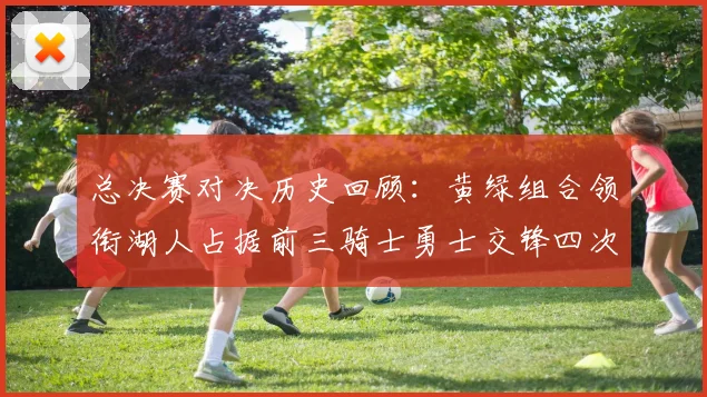 总决赛对决历史回顾：黄绿组合领衔湖人占据前三骑士勇士交锋四次
