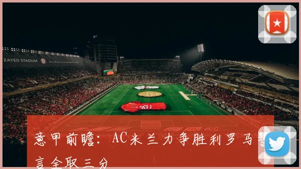 意甲前瞻：AC米兰力争胜利罗马誓言全取三分
