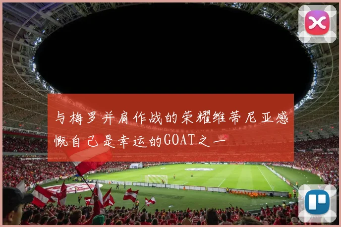 与梅罗并肩作战的荣耀维蒂尼亚感慨自己是幸运的GOAT之一
