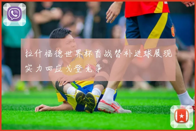 拉什福德世界杯首战替补进球展现实力回应戈登竞争
