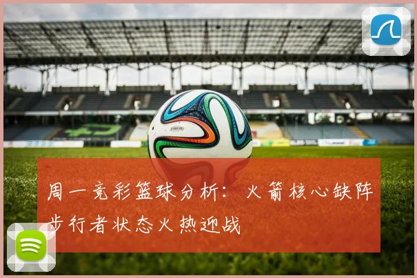 周一竞彩篮球分析：火箭核心缺阵步行者状态火热迎战
