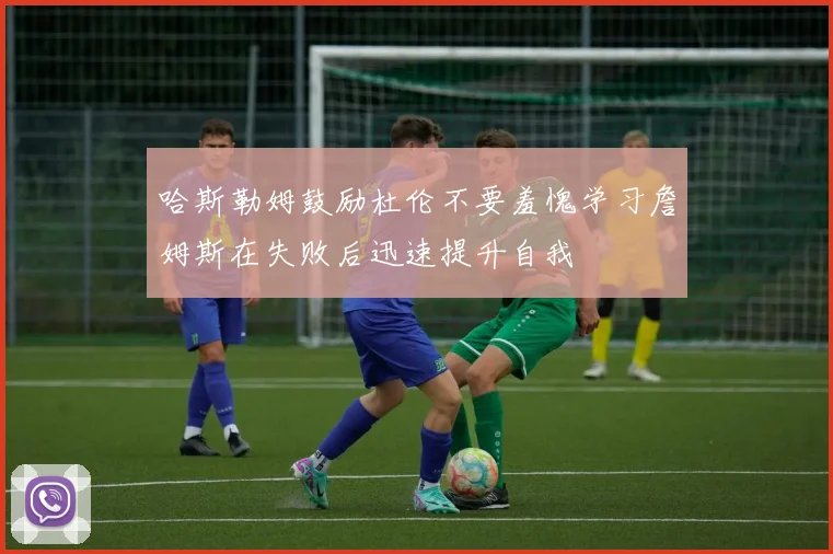 哈斯勒姆鼓励杜伦不要羞愧学习詹姆斯在失败后迅速提升自我