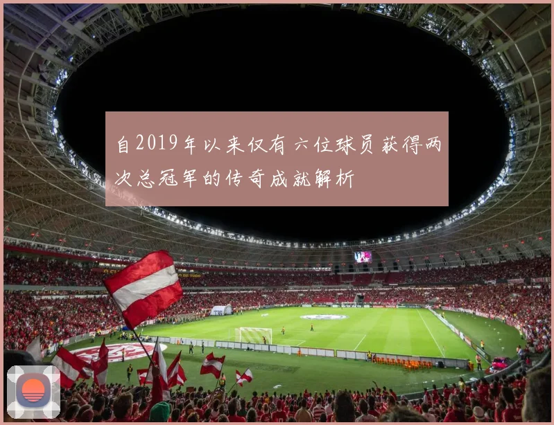 自2019年以来仅有六位球员获得两次总冠军的传奇成就解析