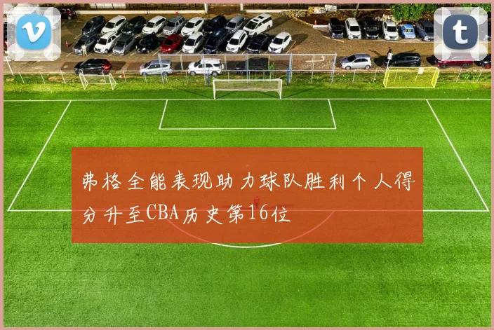 弗格全能表现助力球队胜利个人得分升至CBA历史第16位