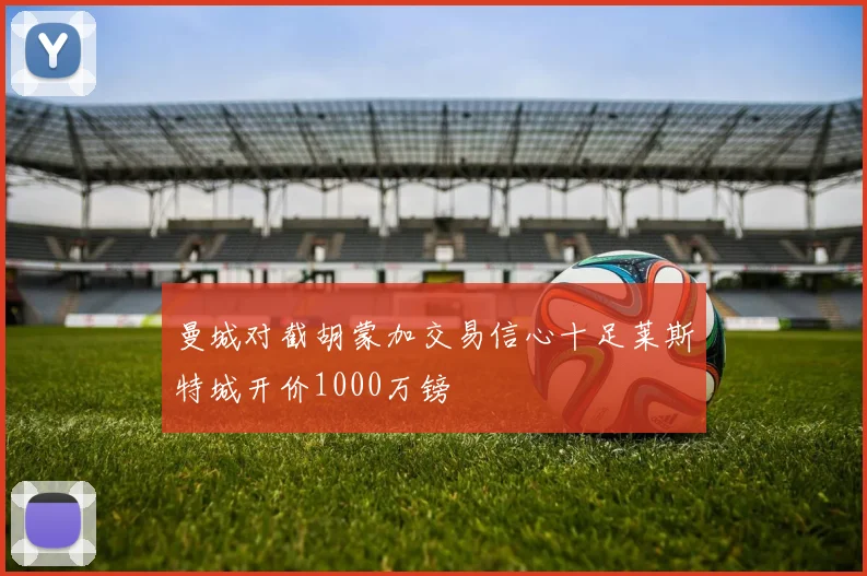 曼城对截胡蒙加交易信心十足莱斯特城开价1000万镑