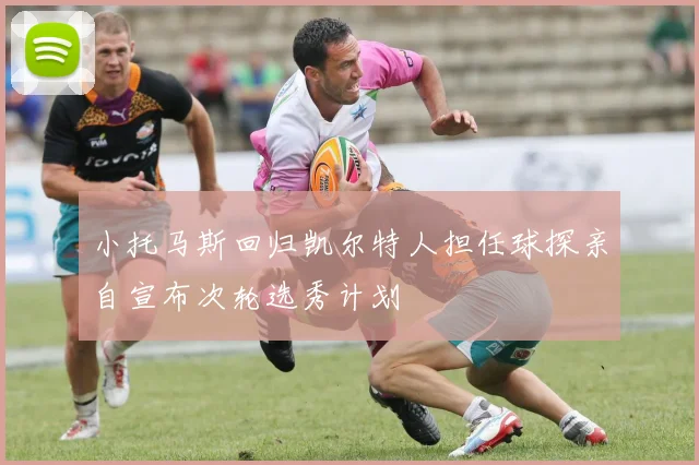小托马斯回归凯尔特人担任球探亲自宣布次轮选秀计划